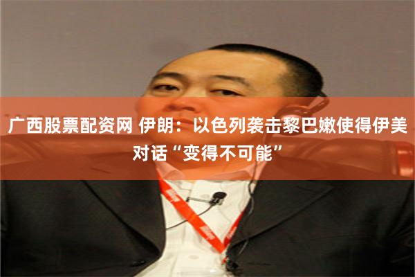 广西股票配资网 伊朗：以色列袭击黎巴嫩使得伊美对话“变得不可能”