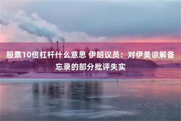 股票10倍杠杆什么意思 伊朗议员：对伊美谅解备忘录的部分批评失实