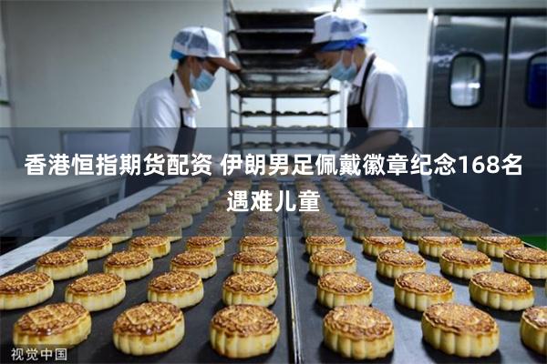 香港恒指期货配资 伊朗男足佩戴徽章纪念168名遇难儿童