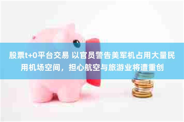 股票t+0平台交易 以官员警告美军机占用大量民用机场空间，担心航空与旅游业将遭重创
