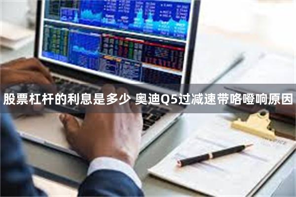 股票杠杆的利息是多少 奥迪Q5过减速带咯噔响原因
