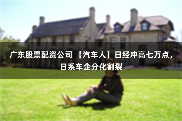 广东股票配资公司 【汽车人】日经冲高七万点，日系车企分化割裂