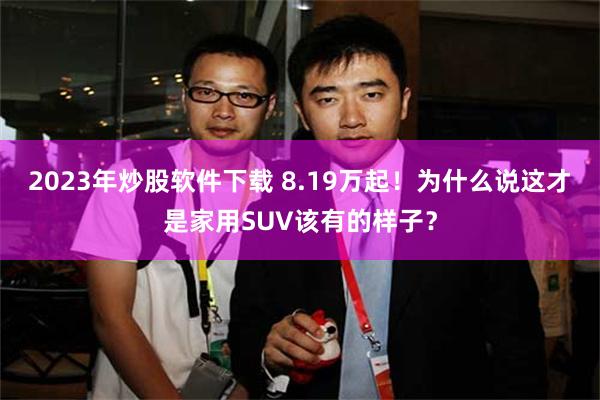 2023年炒股软件下载 8.19万起！为什么说这才是家用SUV该有的样子？