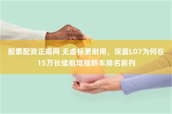 股票配资正规网 无虚标更耐用，深蓝L07为何在15万长续航增程轿车排名前列