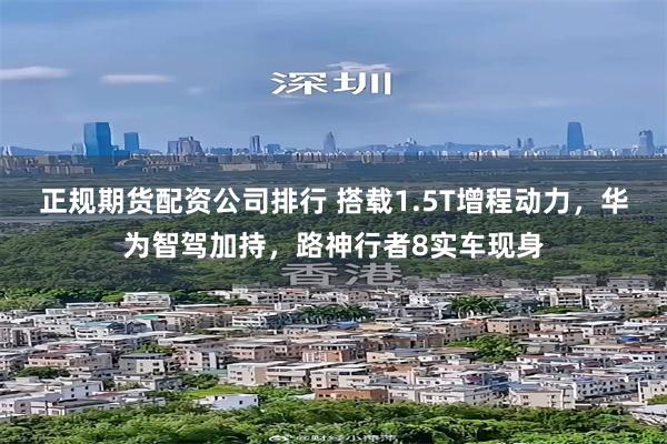 正规期货配资公司排行 搭载1.5T增程动力，华为智驾加持，路神行者8实车现身