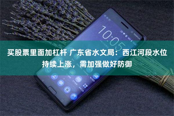 买股票里面加杠杆 广东省水文局:西江河段水位持续上涨,需加强做好防御