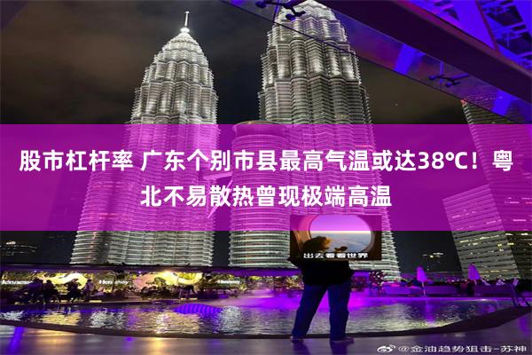 股市杠杆率 广东个别市县最高气温或达38℃!粤北不易散热曾现极端高温