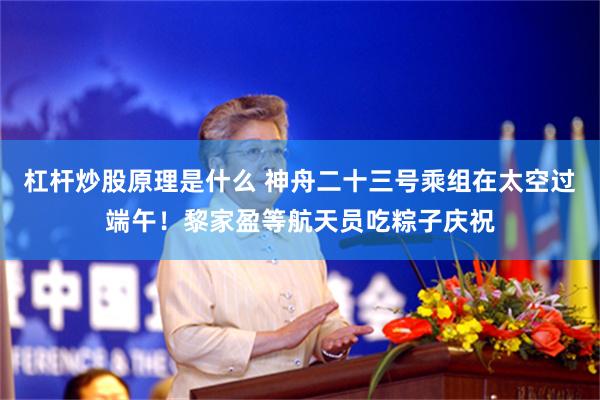 杠杆炒股原理是什么 神舟二十三号乘组在太空过端午！黎家盈等航天员吃粽子庆祝