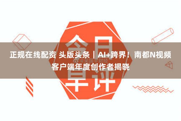 正规在线配资 头版头条|AI+跨界!南都N视频客户端年度创作者揭晓