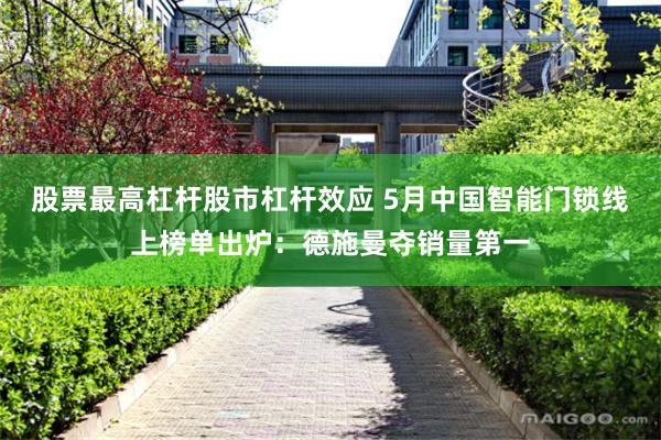 股票最高杠杆股市杠杆效应 5月中国智能门锁线上榜单出炉：德施曼夺销量第一