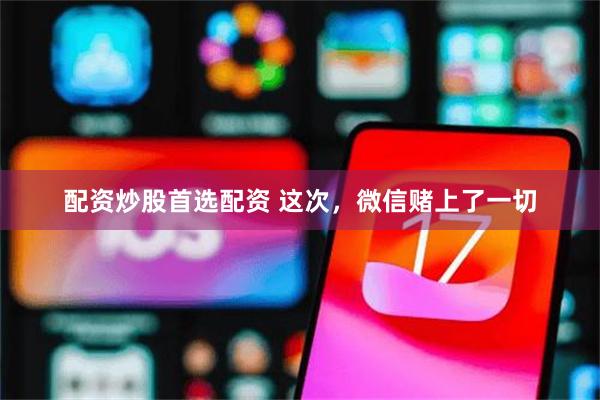 配资炒股首选配资 这次，微信赌上了一切