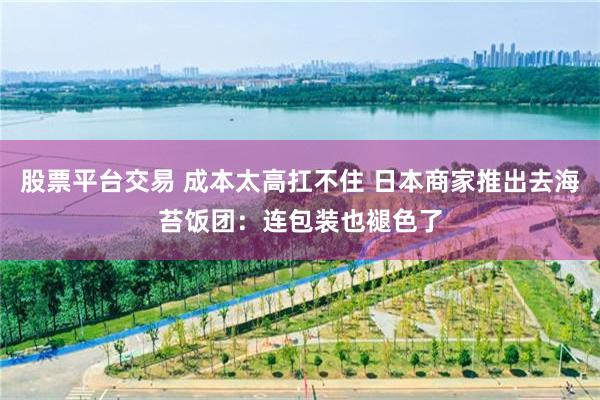 股票平台交易 成本太高扛不住 日本商家推出去海苔饭团:连包装也褪色了