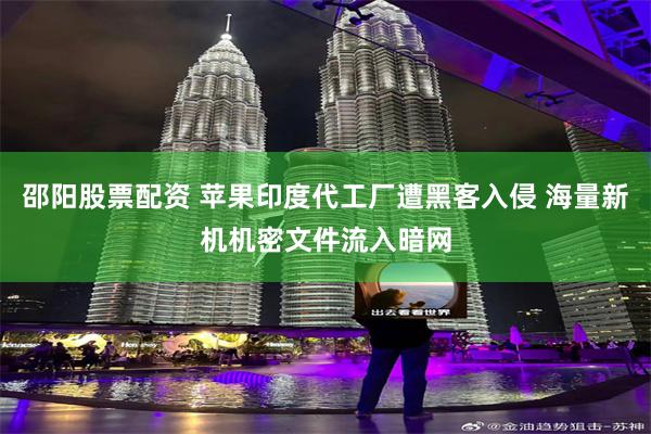 邵阳股票配资 苹果印度代工厂遭黑客入侵 海量新机机密文件流入暗网