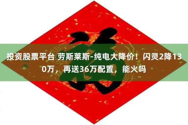 投资股票平台 劳斯莱斯-纯电大降价！闪灵2降130万，再送36万配置，能火吗