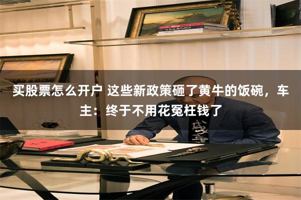 买股票怎么开户 这些新政策砸了黄牛的饭碗，车主：终于不用花冤枉钱了