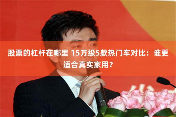 股票的杠杆在哪里 15万级5款热门车对比：谁更适合真实家用？