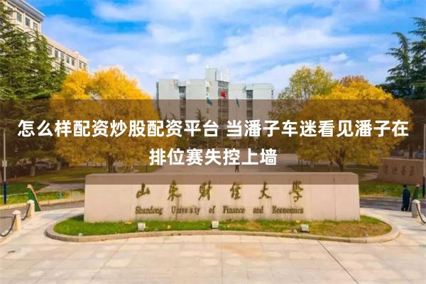 怎么样配资炒股配资平台 当潘子车迷看见潘子在排位赛失控上墙