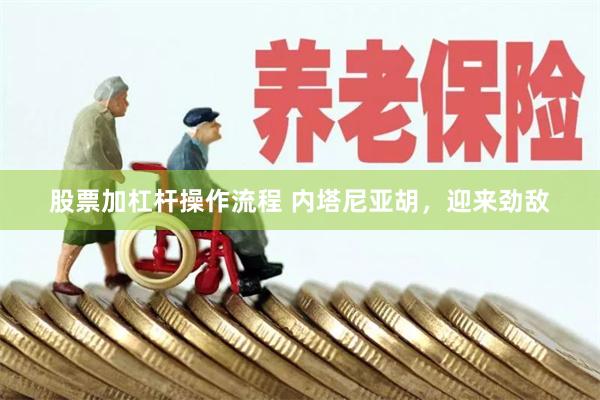 股票加杠杆操作流程 内塔尼亚胡,迎来劲敌