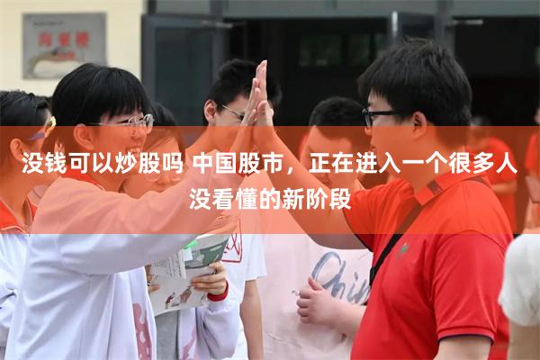没钱可以炒股吗 中国股市,正在进入一个很多人没看懂的新阶段