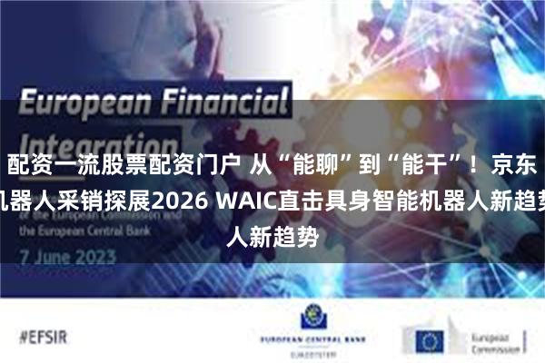 配资一流股票配资门户 从“能聊”到“能干”!京东机器人采销探展2026 WAIC直击具身智能机器人新趋势