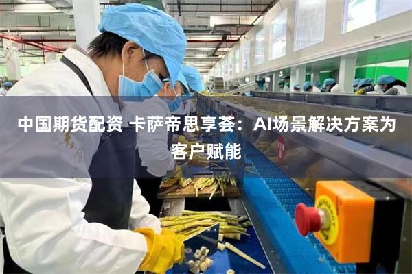 中国期货配资 卡萨帝思享荟:AI场景解决方案为客户赋能