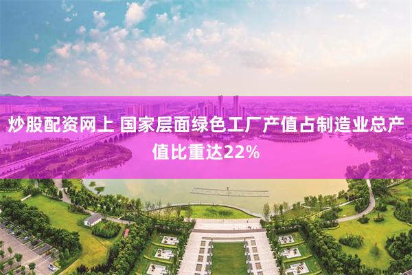炒股配资网上 国家层面绿色工厂产值占制造业总产值比重达22%