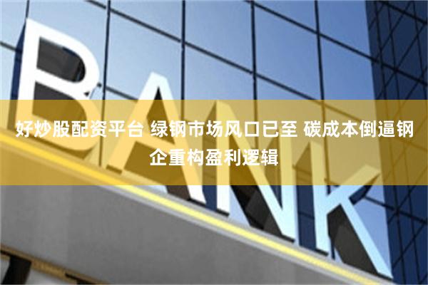 好炒股配资平台 绿钢市场风口已至 碳成本倒逼钢企重构盈利逻辑