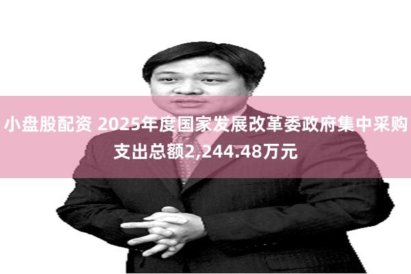 小盘股配资 2025年度国家发展改革委政府集中采购支出总额2,244.48万元