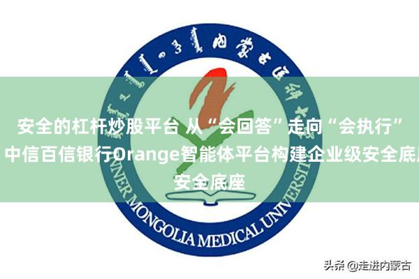 安全的杠杆炒股平台 从“会回答”走向“会执行”，中信百信银行Orange智能体平台构建企业级安全底座