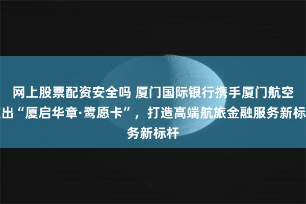 网上股票配资安全吗 厦门国际银行携手厦门航空推出“厦启华章·鹭愿卡”,打造高端航旅金融服务新标杆