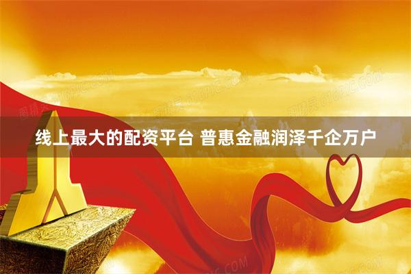 线上最大的配资平台 普惠金融润泽千企万户