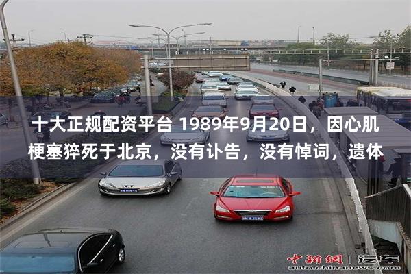 十大正规配资平台 1989年9月20日，因心肌梗塞猝死于北京，没有讣告，没有悼词，遗体
