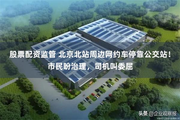 股票配资监管 北京北站周边网约车停靠公交站!市民盼治理,司机叫委屈