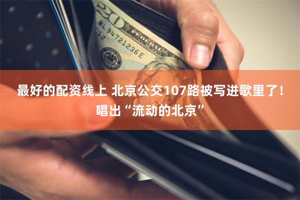 最好的配资线上 北京公交107路被写进歌里了！唱出“流动的北京”