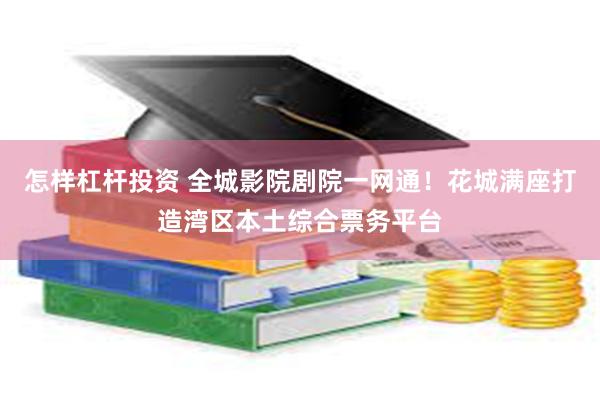 怎样杠杆投资 全城影院剧院一网通！花城满座打造湾区本土综合票务平台