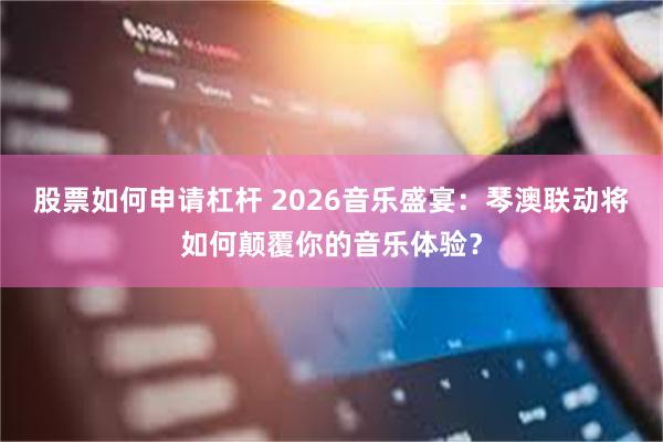 股票如何申请杠杆 2026音乐盛宴：琴澳联动将如何颠覆你的音乐体验？