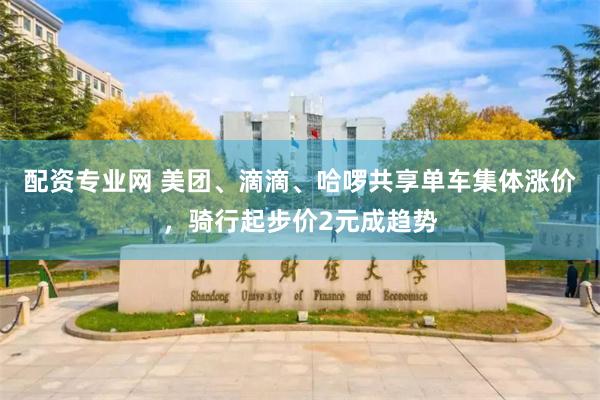 配资专业网 美团、滴滴、哈啰共享单车集体涨价，骑行起步价2元成趋势