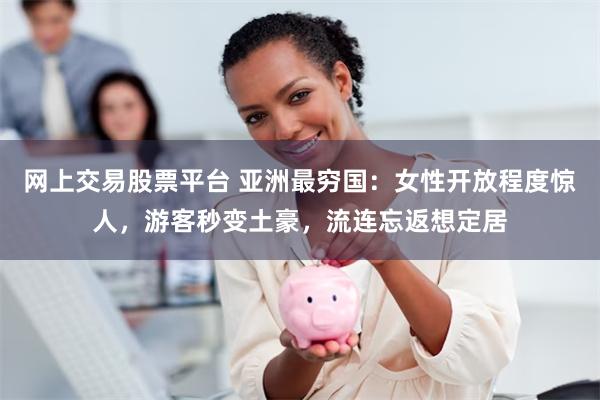 网上交易股票平台 亚洲最穷国：女性开放程度惊人，游客秒变土豪，流连忘返想定居
