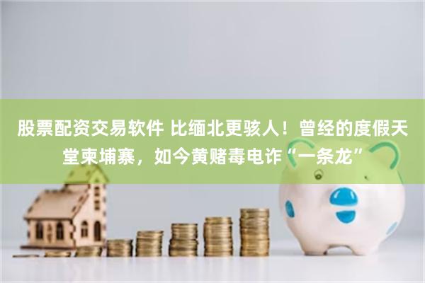 股票配资交易软件 比缅北更骇人！曾经的度假天堂柬埔寨，如今黄赌毒电诈“一条龙”