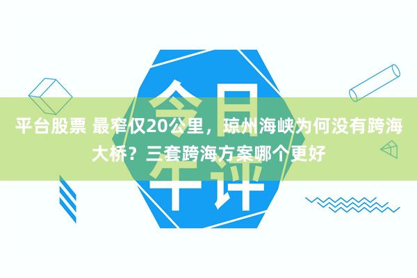 平台股票 最窄仅20公里，琼州海峡为何没有跨海大桥？三套跨海方案哪个更好