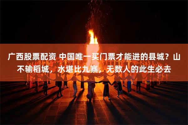 广西股票配资 中国唯一买门票才能进的县城？山不输稻城，水堪比九寨，无数人的此生必去