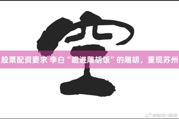 股票配资要求 李白“跪进雕胡饭”的雕胡，重现苏州