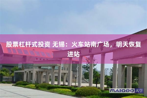 股票杠杆式投资 无锡：火车站南广场，明天恢复进站