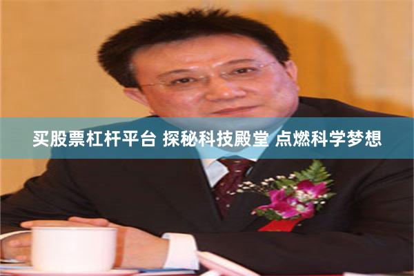 买股票杠杆平台 探秘科技殿堂 点燃科学梦想
