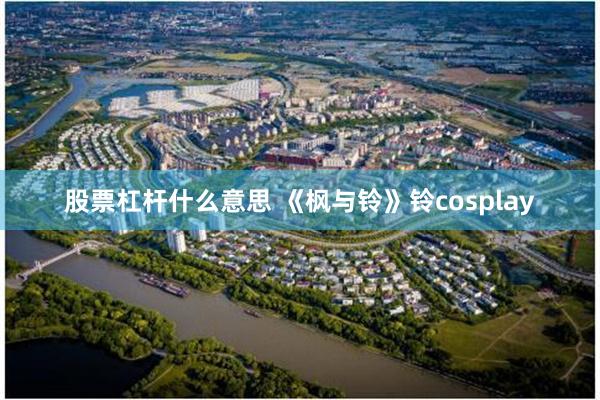 股票杠杆什么意思 《枫与铃》铃cosplay