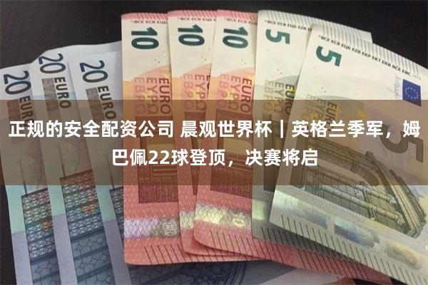正规的安全配资公司 晨观世界杯｜英格兰季军，姆巴佩22球登顶，决赛将启