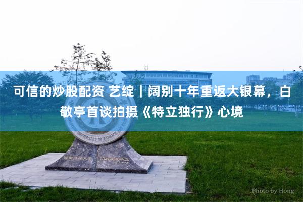 可信的炒股配资 艺绽｜阔别十年重返大银幕，白敬亭首谈拍摄《特立独行》心境