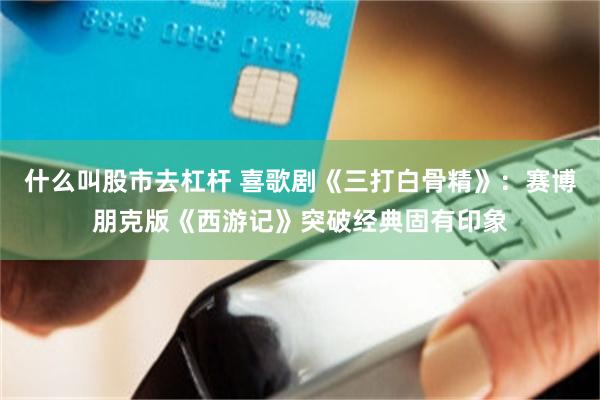 什么叫股市去杠杆 喜歌剧《三打白骨精》：赛博朋克版《西游记》突破经典固有印象