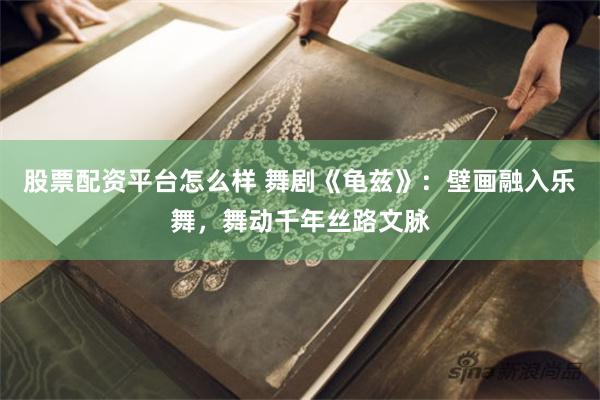股票配资平台怎么样 舞剧《龟兹》：壁画融入乐舞，舞动千年丝路文脉