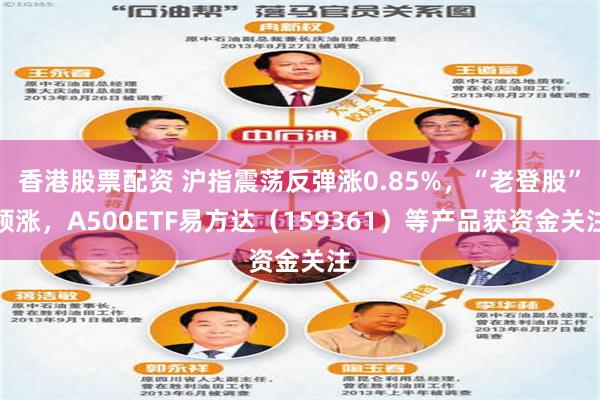 香港股票配资 沪指震荡反弹涨0.85%,“老登股”领涨,A500ETF易方达(159361)等产品获资金关注
